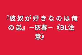 『彼 奴 が 好 き な の は 俺 の 弟』－灰春－《BL注意》