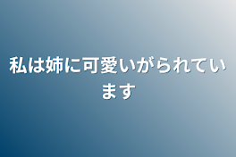 私は姉に可愛いがられています