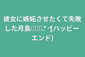 彼女に嫉妬させたくて失敗した月島☽︎‪︎.*·̩͙‬(ハッピーエンド)