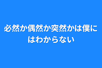 必然か偶然か突然かは僕にはわからない