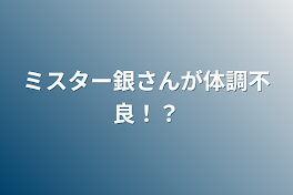 ミスター銀さんが体調不良！？