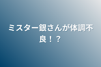 ミスター銀さんが体調不良！？