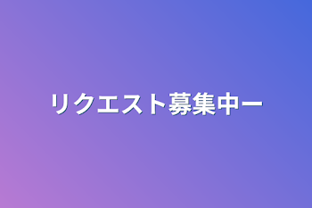 リクエスト募集中ー