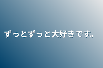 ずっとずっと大好きです。