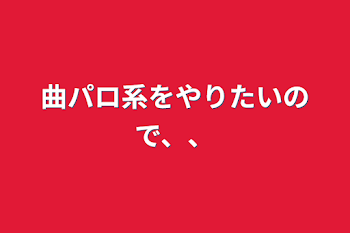 曲パロ系をやりたいので、、