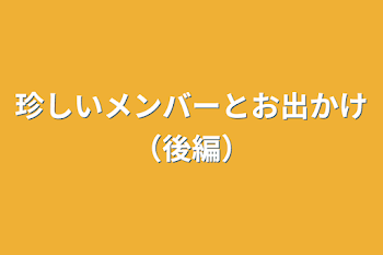 「珍しいメンバーとお出かけ（後編）」のメインビジュアル