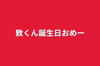 敦くん誕生日おめー