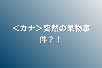 「＜カナ＞突然の果物事件？！」のメインビジュアル