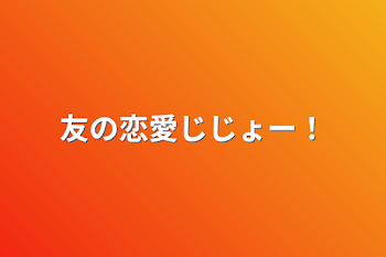 友の恋愛じじょー！