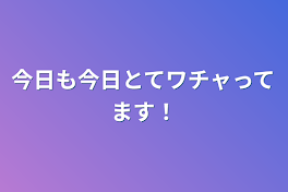 今日も今日とてワチャってます！