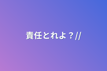 責任とれよ？//