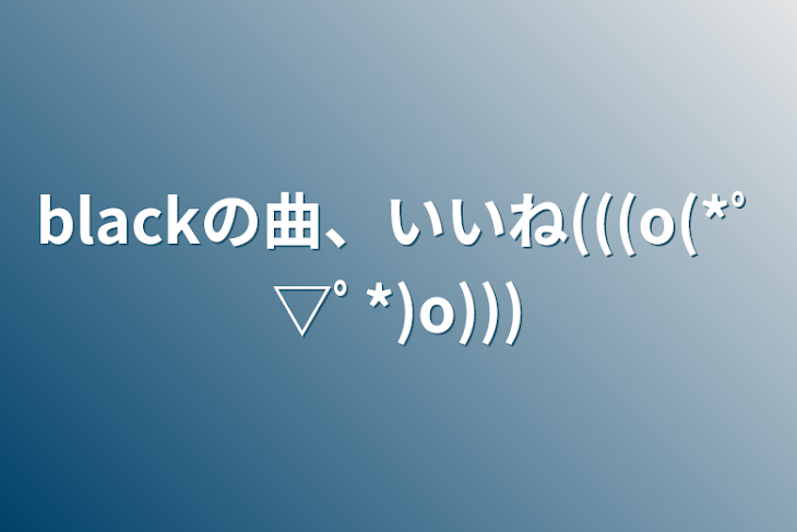 「blackの曲、いいね(((o(*ﾟ▽ﾟ*)o)))」のメインビジュアル