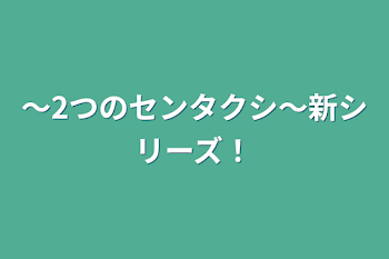 〜2つのセンタクシ〜新シリーズ！