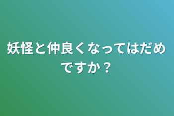 妖怪と仲良くなってはだめですか？