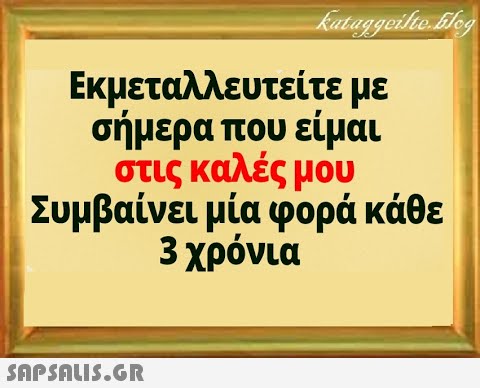 Εκμεταλλευτείτε με σήμερα που είμαι στις καλές μου Συμβαίνει μία φορά κάθε 3 χρόνια