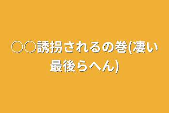 ○○誘拐されるの巻(凄い最後らへん)