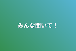 みんな聞いて！