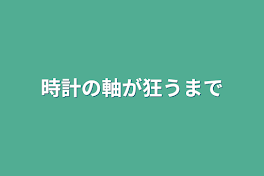 時計の軸が狂うまで