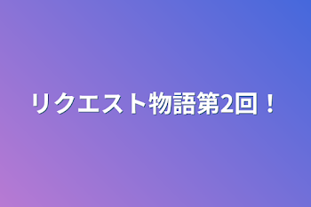 リクエスト物語第2回！