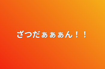 ざつだぁぁぁん！！