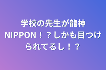 学校の先生が龍神NIPPON！？しかも目つけられてるし！？それに恋？