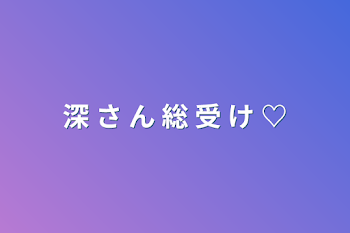 深 さ ん 総 受 け ♡