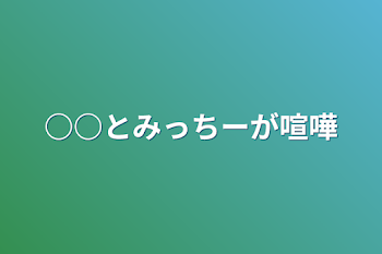 ○○とみっちーが喧嘩