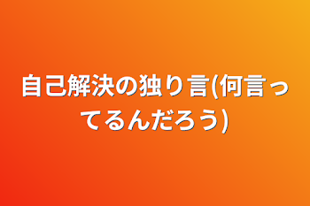 自己解決の独り言(何言ってるんだろう)