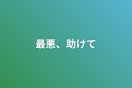 最悪、助けて