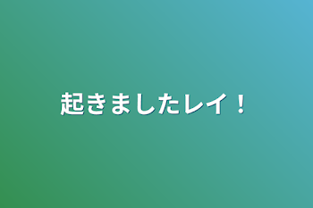 起きましたレイ！