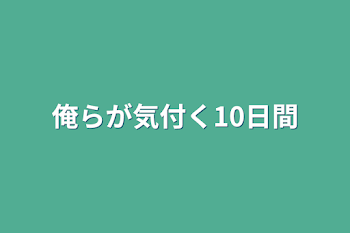 俺らが気付く10日間