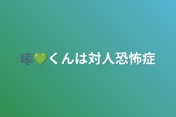 🎼💚くんは対人恐怖症