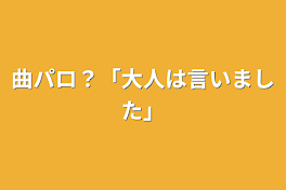 曲パロ？「大人は言いました」