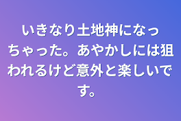 いきなり土地神になっちゃった。あやかしには狙われるけど意外と楽しいです。