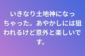 いきなり土地神になっちゃった。あやかしには狙われるけど意外と楽しいです。