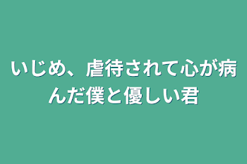 いじめ、虐待されて心が病んだ僕と優しい君