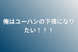 俺はユーハンの下僕になりたい！！！