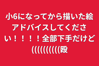 小6になってから描いた絵アドバイスしてください！！！！全部下手だけど((((((((((殴