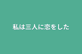 私は三人に恋をした