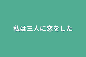 私は三人に恋をした