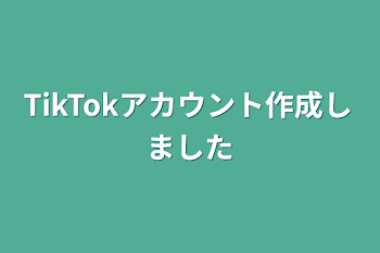 TikTokアカウント作成しました