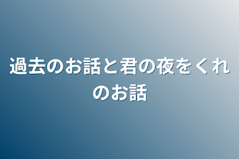 過去のお話と君の夜をくれのお話