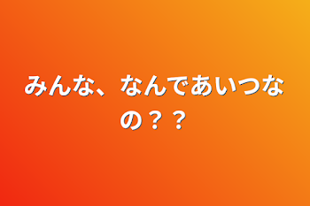 みんな、なんであいつなの？？