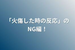 「火傷した時の反応」のNG編！