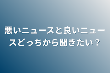 悪いニュースと良いニュースどっちから聞きたい？