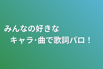 みんなの好きな　　　　　キャラ･曲で歌詞パロ！