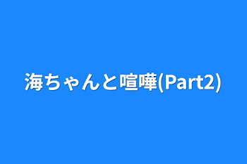 海ちゃんと喧嘩(Part2)