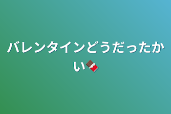 バレンタインどうだったかい🍫