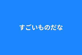 すごいものだな