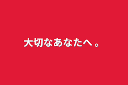 大切なあなたへ 。